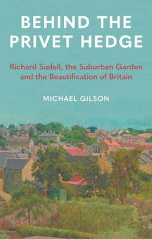 Behind the Privet Hedge : Richard Sudell, the Suburban Garden and the Beautification of Britain-9781789148602