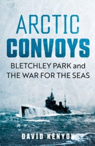Arctic Convoys : Bletchley Park and the War for the Seas-9780300269444