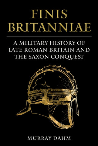 Finis Britanniae : A Military History of Late Roman Britain and the Saxon Conquest-9781398118270