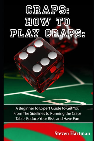 Craps : How to Play Craps: A Beginner to Expert Guide to Get You From The Sidelines to Running the Craps Table, Reduce Your Risk, and Have Fun : 1-9781519012241