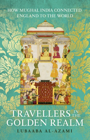 Travellers in the Golden Realm : How Mughal India Connected England to the World-9781529371321