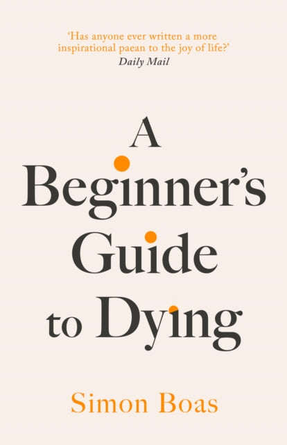 A Beginner's Guide to Dying : The Sunday Times Bestseller, 'Has anyone ever written a more inspirational paean to the joy of life?' Daily Mail-9781800755031