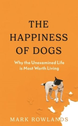 The Happiness of Dogs : Why the Unexamined Life Is Most Worth Living-9781803510323