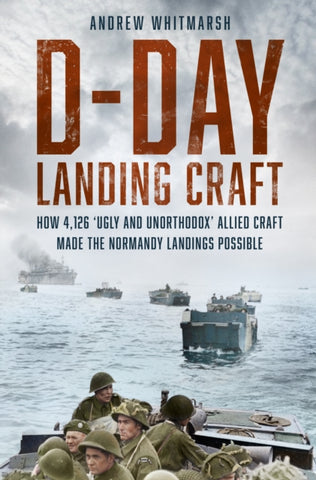 D-Day Landing Craft : How 4,126 ‘Ugly and Unorthodox’ Allied Craft made the Normandy Landings Possible-9781803994451