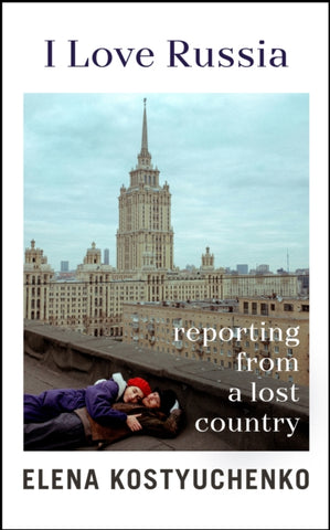 I Love Russia : Reporting from a Lost Country-9781847927699