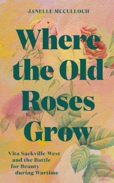 Where the Old Roses Grow : Vita Sackville-West and the Battle for Beauty during Wartime-9781914902185