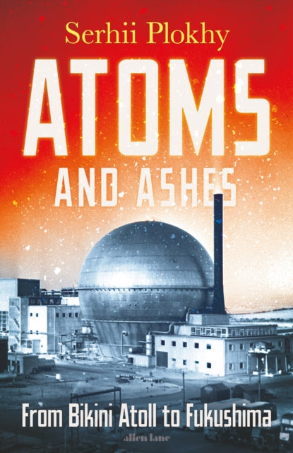 Atoms and Ashes : From Bikini Atoll to Fukushima-9780241516775