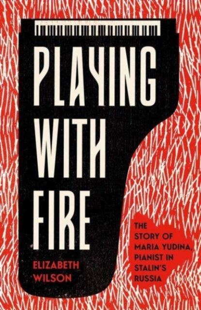 Playing with Fire : The Story of Maria Yudina, Pianist in Stalin's Russia-9780300253931