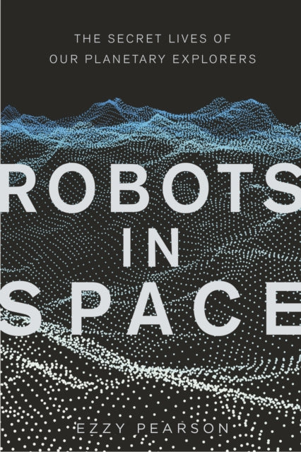 Robots in Space : The Secret Lives of Our Planetary Explorers-9780750990899
