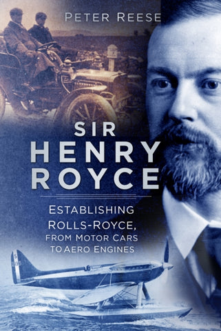 Sir Henry Royce : Establishing Rolls-Royce, from Motor Cars to Aero Engines-9780750999007