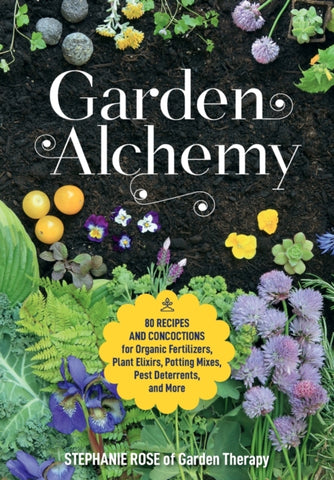 Garden Alchemy : 80 Recipes and Concoctions for Organic Fertilizers, Plant Elixirs, Potting Mixes, Pest Deterrents, and More-9780760367094