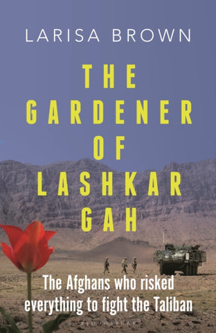 The Gardener of Lashkar Gah : The Afghans who Risked Everything to Fight the Taliban-9781399411028