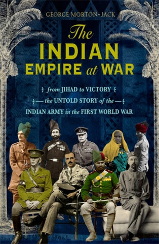 The Indian Empire At War : From Jihad to Victory, The Untold Story of the Indian Army in the First World War-9781408707692