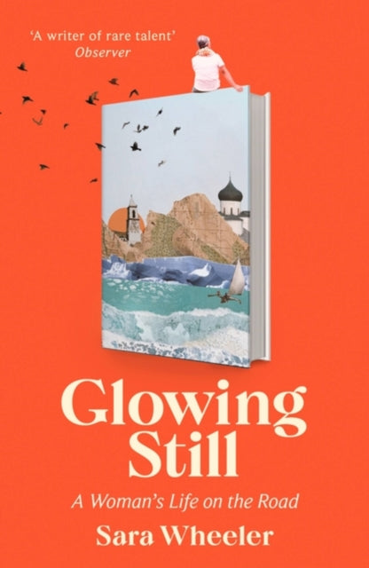 Glowing Still : A Woman's Life on the Road - 'Funny, furious writing from the queen of intrepid travel' Daily Telegraph-9781408716731