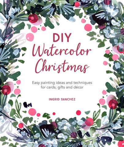 DIY Watercolor Christmas : Easy Painting Ideas and Techniques for Cards, Gifts and DeCOR-9781446308448