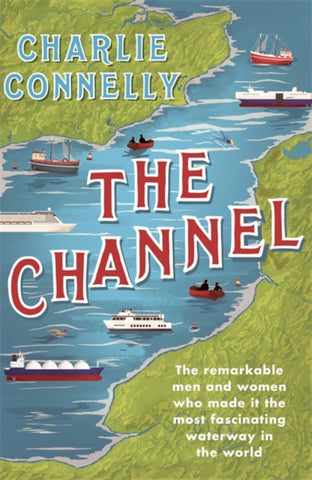 The Channel : The Remarkable Men and Women Who Made It the Most Fascinating Waterway in the World-9781474607919