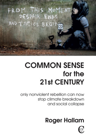 Common Sense for the 21st Century : Only Nonviolent Rebellion Can Now Stop Climate Breakdown And Social Collapse-9781527246744