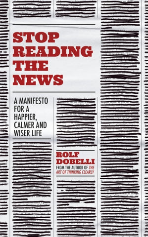 Stop Reading the News : A Manifesto for a Happier, Calmer and Wiser Life-9781529342727