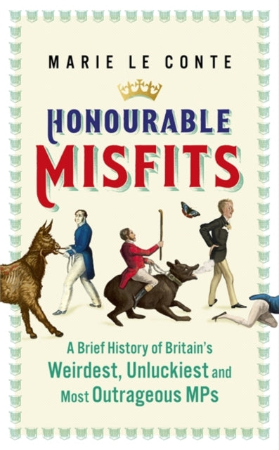 Honourable Misfits : A brief history of Britain's weirdest, unluckiest and most outrageous MPs-9781529349634