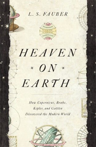 Heaven on Earth : How Copernicus, Brahe, Kepler, and Galileo Discovered the Modern World-9781529362220