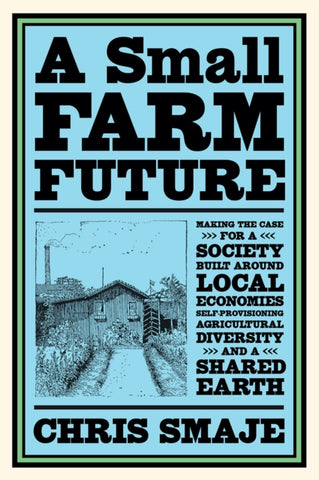 A Small Farm Future : Making the Case for a Society Built Around Local Economies, Self-Provisioning, Agricultural Diversity and a Shared Earth-9781603589024