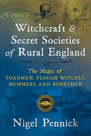 Witchcraft and Secret Societies of Rural England : The Magic of Toadmen, Plough Witches, Mummers, and Bonesmen-9781620557600