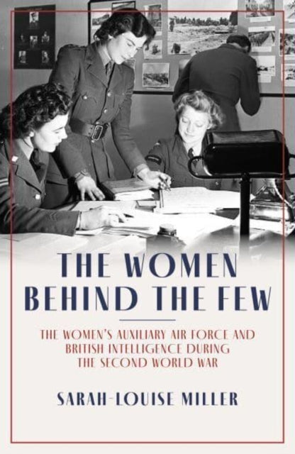 The Women Behind the Few : The Women's Auxiliary Air Force and British Intelligence during the Second World War-9781785907852