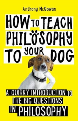 How to Teach Philosophy to Your Dog : A Quirky Introduction to the Big Questions in Philosophy-9781786078209