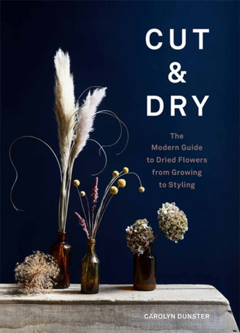 Cut & Dry : The Modern Guide to Dried Flowers from Growing to Styling-9781786278890