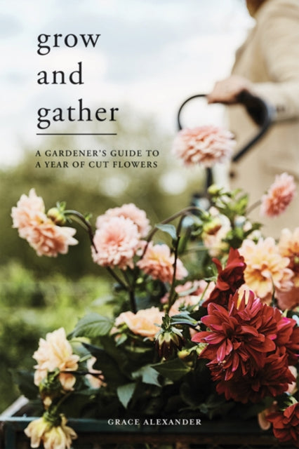 Grow and Gather : A Gardener's Guide to a Year of Cut Flowers-9781787135840