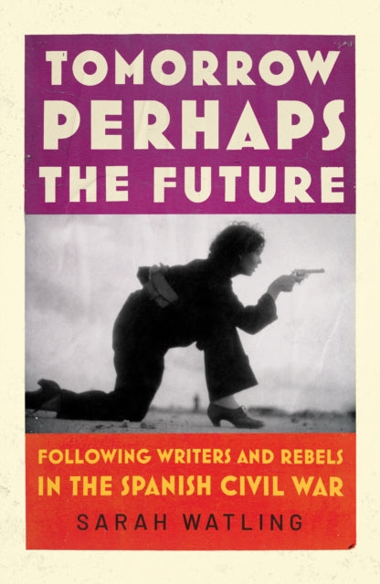 Tomorrow Perhaps the Future : Following Writers and Rebels in the Spanish Civil War-9781787332409