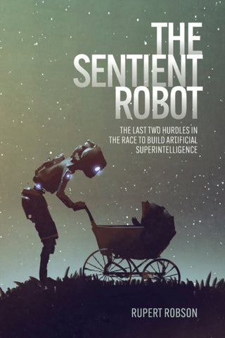 The Sentient Robot : The Last Two Hurdles in the Race to Build Artificial Superintelligence-9781788360791