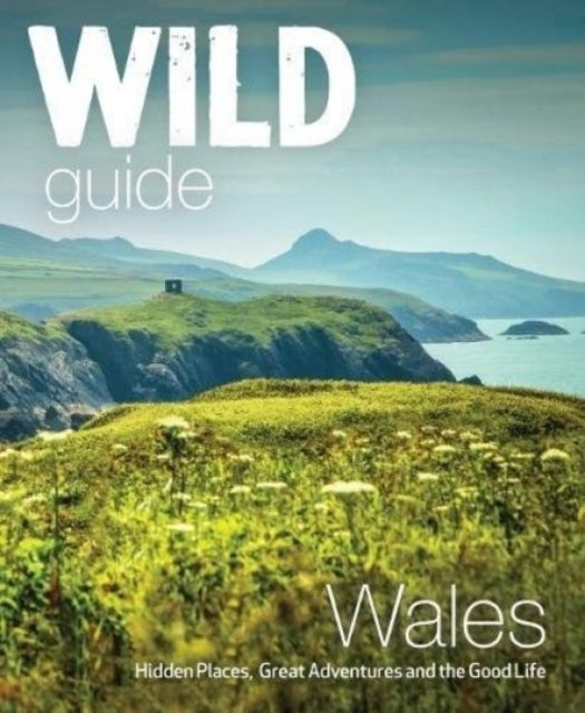 Wild Guide Wales and Marches : Hidden places, great adventures & the good life in Wales (including Herefordshire and Shropshire)-9781910636145