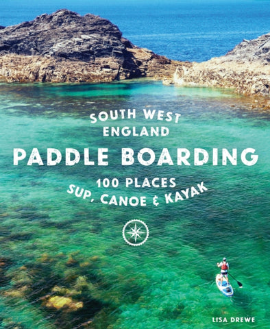 Paddle Boarding South West England : 100 places to SUP, canoe, and kayak in Cornwall, Devon, Dorset, Somerset, Wiltshire and Bristol-9781910636374