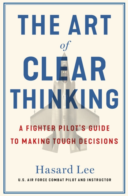 The Art of Clear Thinking : A Fighter Pilot's Guide to Making Tough Decisions-9781911709350